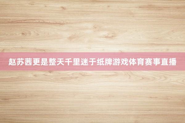 赵苏茜更是整天千里迷于纸牌游戏体育赛事直播