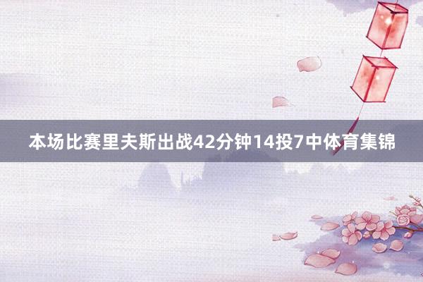 本场比赛里夫斯出战42分钟14投7中体育集锦