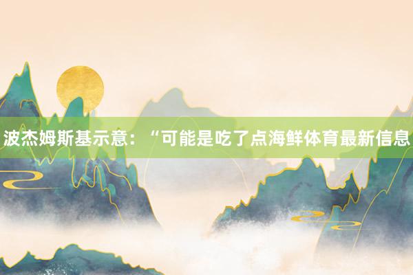 波杰姆斯基示意：“可能是吃了点海鲜体育最新信息