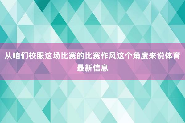 从咱们校服这场比赛的比赛作风这个角度来说体育最新信息
