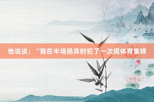 他说谈：“我在半场扬弃时犯了一次规体育集锦
