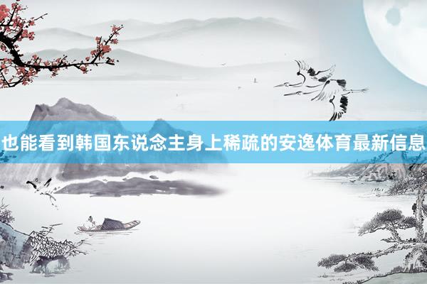 也能看到韩国东说念主身上稀疏的安逸体育最新信息