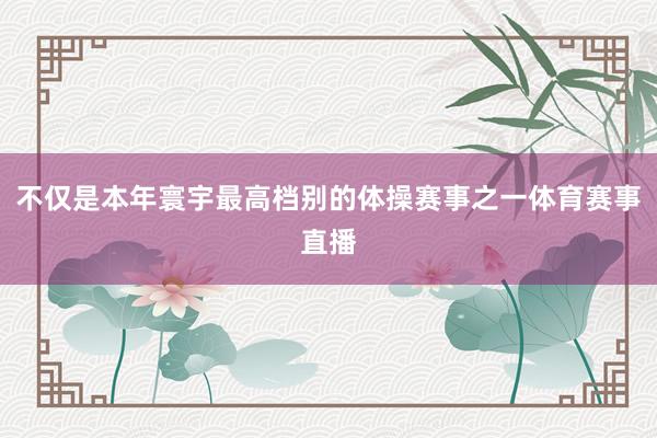 不仅是本年寰宇最高档别的体操赛事之一体育赛事直播