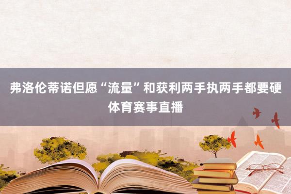 弗洛伦蒂诺但愿“流量”和获利两手执两手都要硬体育赛事直播