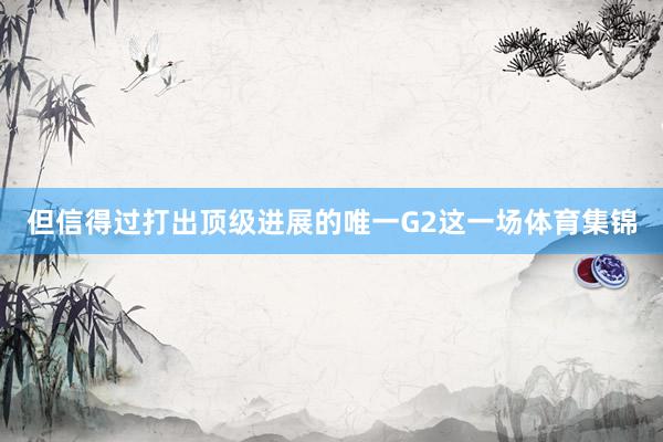 但信得过打出顶级进展的唯一G2这一场体育集锦