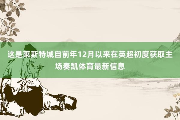 这是莱斯特城自前年12月以来在英超初度获取主场奏凯体育最新信息
