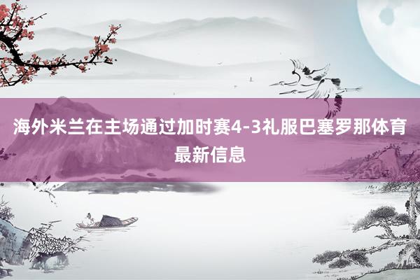海外米兰在主场通过加时赛4-3礼服巴塞罗那体育最新信息