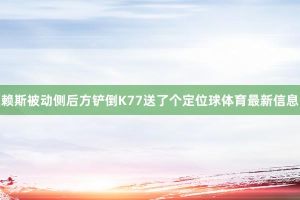 赖斯被动侧后方铲倒K77送了个定位球体育最新信息