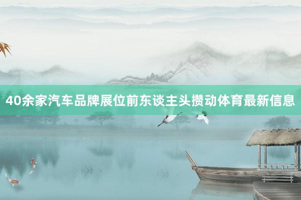 40余家汽车品牌展位前东谈主头攒动体育最新信息