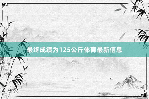 最终成绩为125公斤体育最新信息