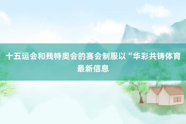 十五运会和残特奥会的赛会制服以“华彩共铸体育最新信息