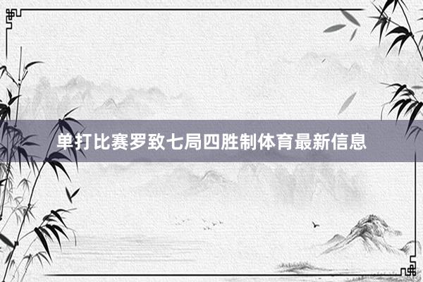 单打比赛罗致七局四胜制体育最新信息