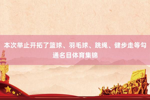 本次举止开拓了篮球、羽毛球、跳绳、健步走等勾通名目体育集锦