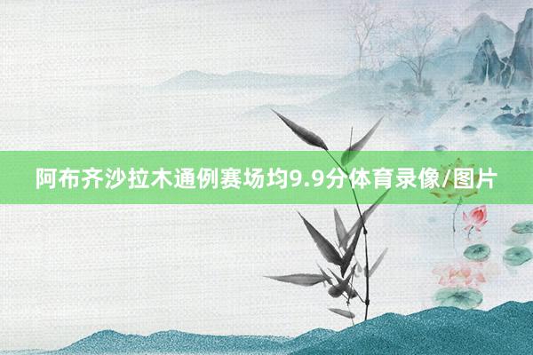 阿布齐沙拉木通例赛场均9.9分体育录像/图片