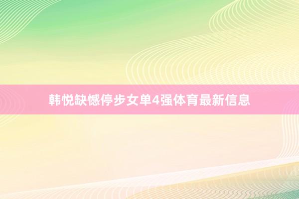 韩悦缺憾停步女单4强体育最新信息