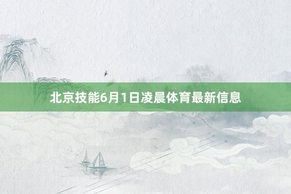 北京技能6月1日凌晨体育最新信息