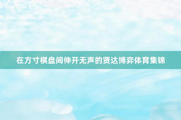 在方寸棋盘间伸开无声的贤达博弈体育集锦