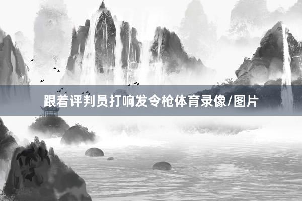 跟着评判员打响发令枪体育录像/图片