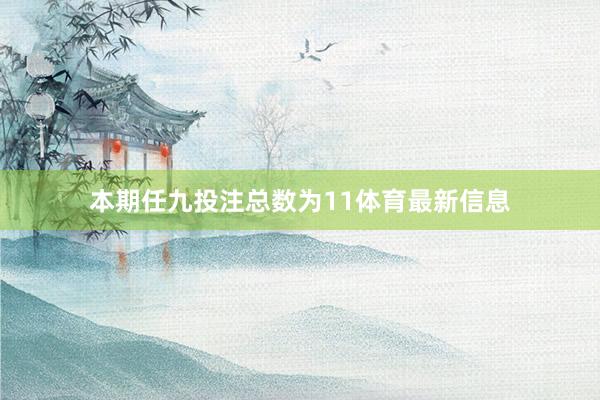本期任九投注总数为11体育最新信息