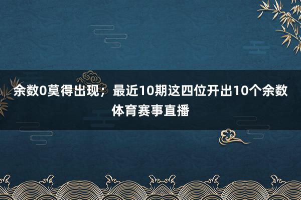 余数0莫得出现；最近10期这四位开出10个余数体育赛事直播