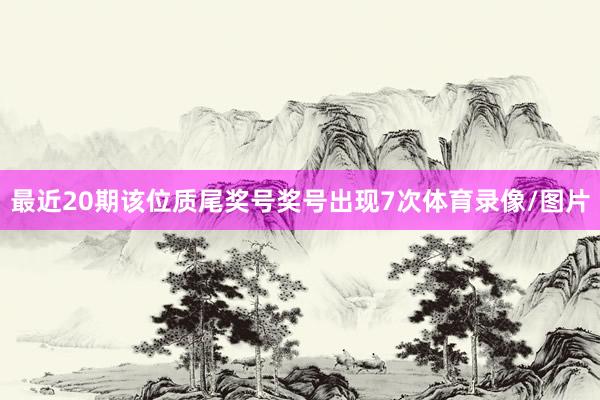 最近20期该位质尾奖号奖号出现7次体育录像/图片