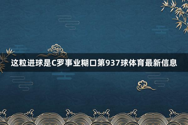 这粒进球是C罗事业糊口第937球体育最新信息