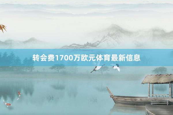 转会费1700万欧元体育最新信息
