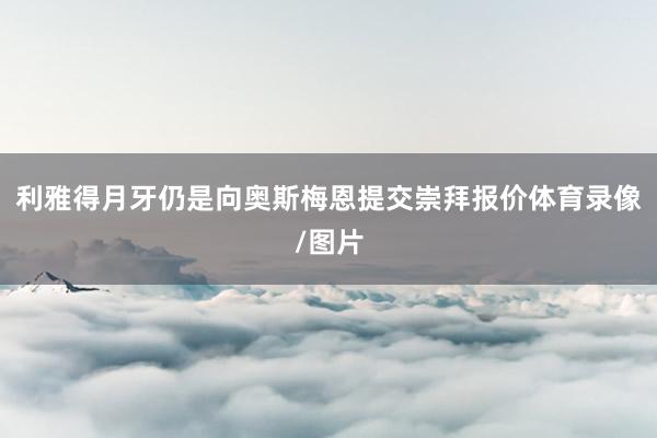 利雅得月牙仍是向奥斯梅恩提交崇拜报价体育录像/图片