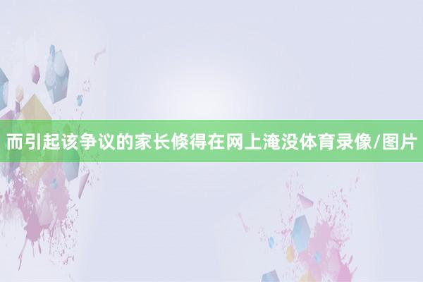 而引起该争议的家长倏得在网上淹没体育录像/图片