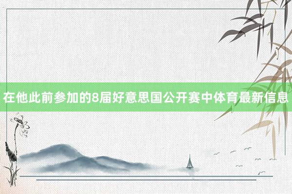 在他此前参加的8届好意思国公开赛中体育最新信息