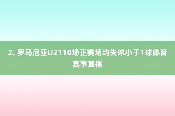 2. 罗马尼亚U2110场正赛场均失球小于1球体育赛事直播