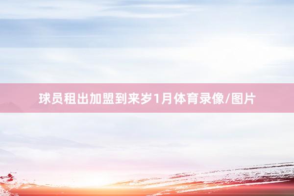 球员租出加盟到来岁1月体育录像/图片