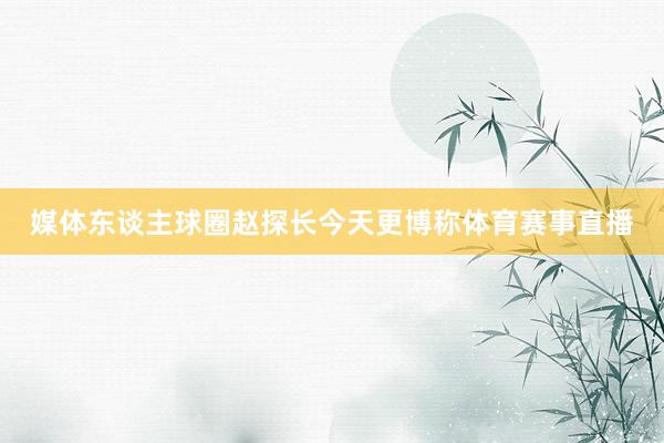 媒体东谈主球圈赵探长今天更博称体育赛事直播