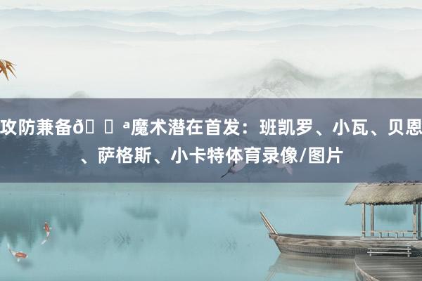 攻防兼备💪魔术潜在首发：班凯罗、小瓦、贝恩、萨格斯、小卡特体育录像/图片