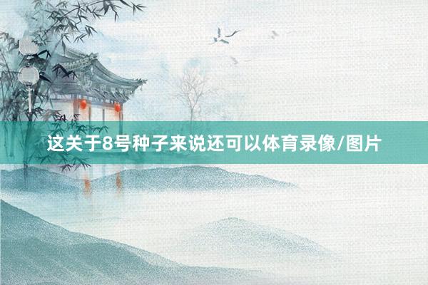 这关于8号种子来说还可以体育录像/图片