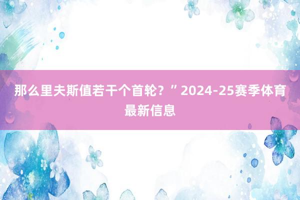 那么里夫斯值若干个首轮？”2024-25赛季体育最新信息