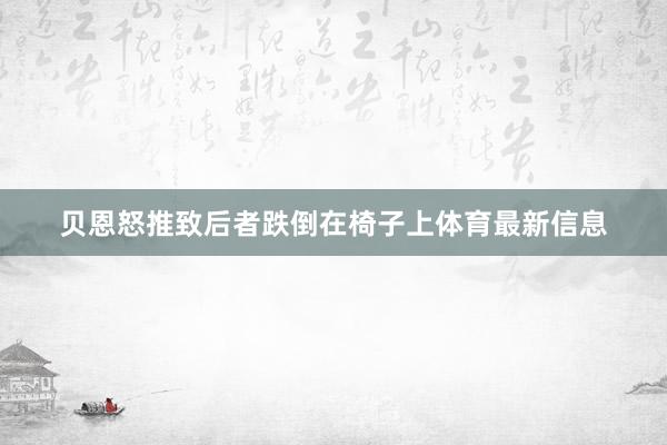 贝恩怒推致后者跌倒在椅子上体育最新信息