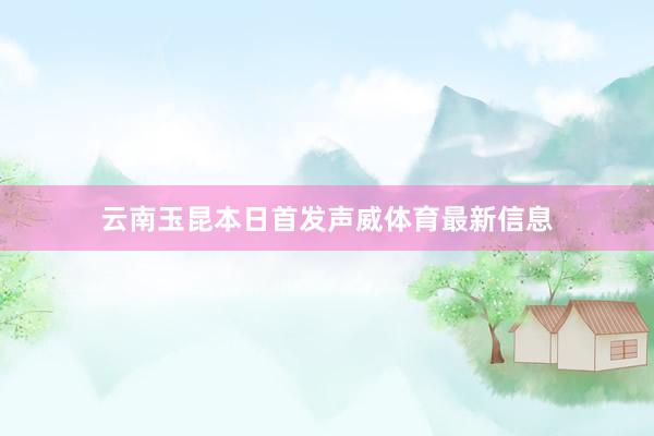 云南玉昆本日首发声威体育最新信息