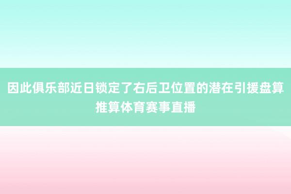 因此俱乐部近日锁定了右后卫位置的潜在引援盘算推算体育赛事直播