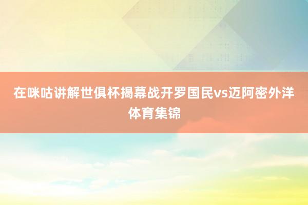 在咪咕讲解世俱杯揭幕战开罗国民vs迈阿密外洋体育集锦