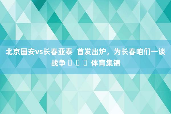 北京国安vs长春亚泰  首发出炉，为长春咱们一谈战争 ​​​体育集锦