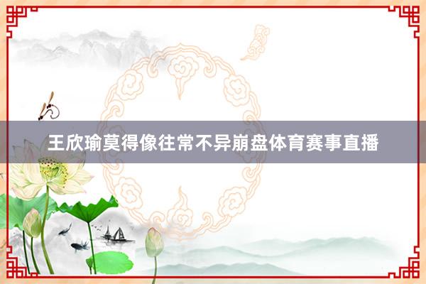 王欣瑜莫得像往常不异崩盘体育赛事直播