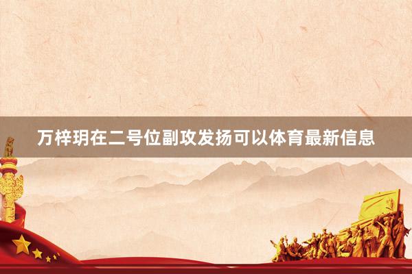 万梓玥在二号位副攻发扬可以体育最新信息