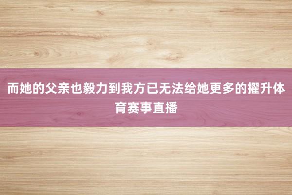 而她的父亲也毅力到我方已无法给她更多的擢升体育赛事直播