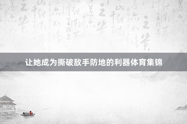 让她成为撕破敌手防地的利器体育集锦