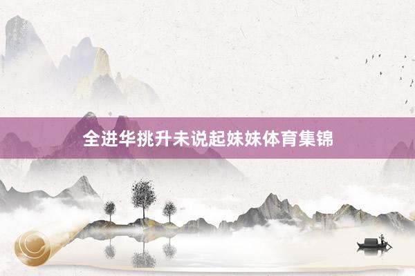 全进华挑升未说起妹妹体育集锦