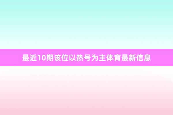 最近10期该位以热号为主体育最新信息