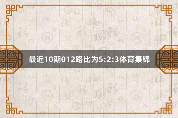 最近10期012路比为5:2:3体育集锦