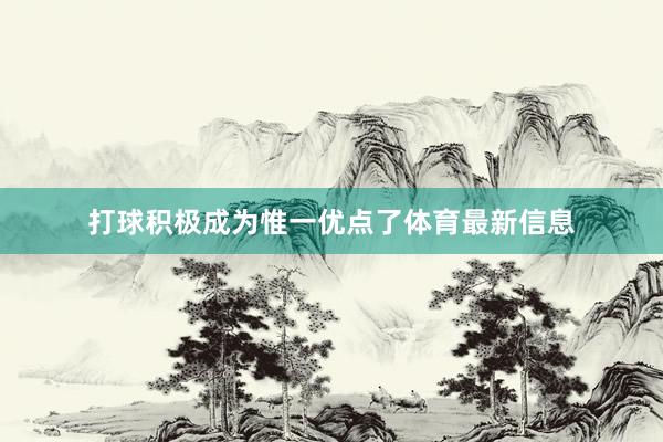 打球积极成为惟一优点了体育最新信息