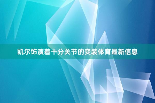 凯尔饰演着十分关节的变装体育最新信息